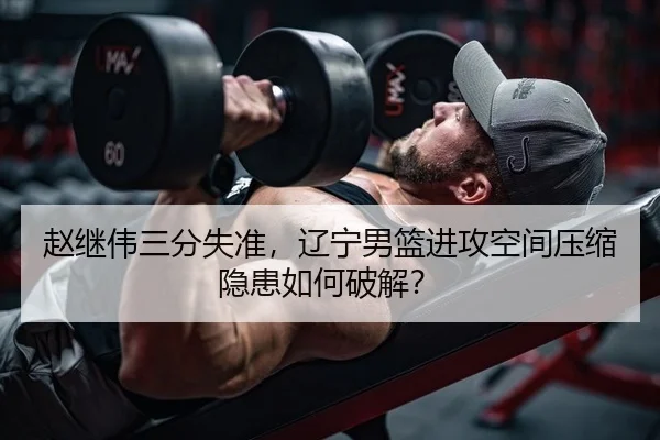 赵继伟三分失准，辽宁男篮进攻空间压缩隐患如何破解？